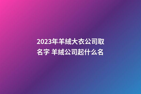 2023年羊絨大衣公司取名字 羊絨公司起什么名-第1張-公司起名-玄機(jī)派